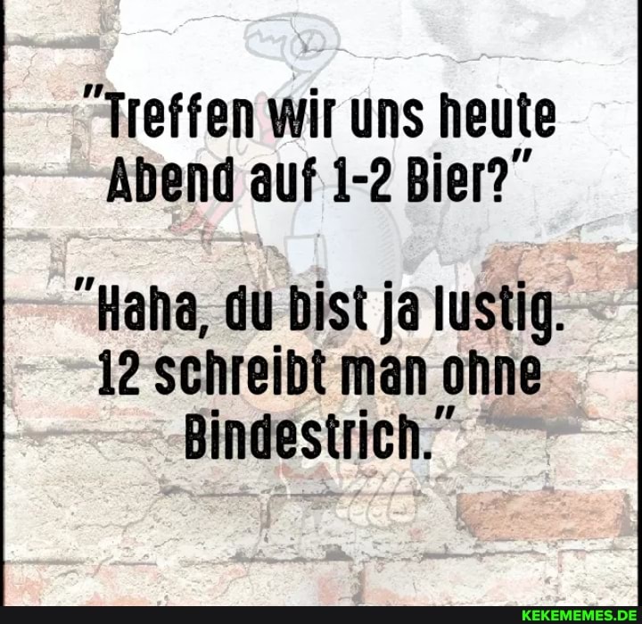 "Treffen wir uns heute
Abend auf 1-2 Bier?"
"Haha, du bist ja lustig.
12 schreibt man ohne
Bindestrich."