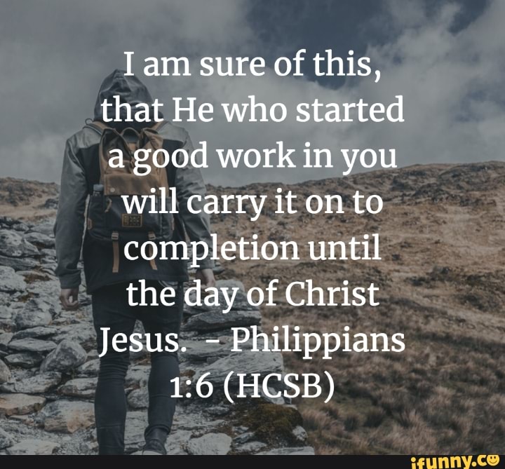 I am sure of this, that He who started a good work in you will carry it ...