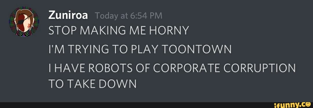 STOP MAKING ME HORNY
I'M TRYING TO PLAY TOONTOWN
I HAVE ROBOTS OF CORPORATE CORRUPTION
TO TAKE DOWN