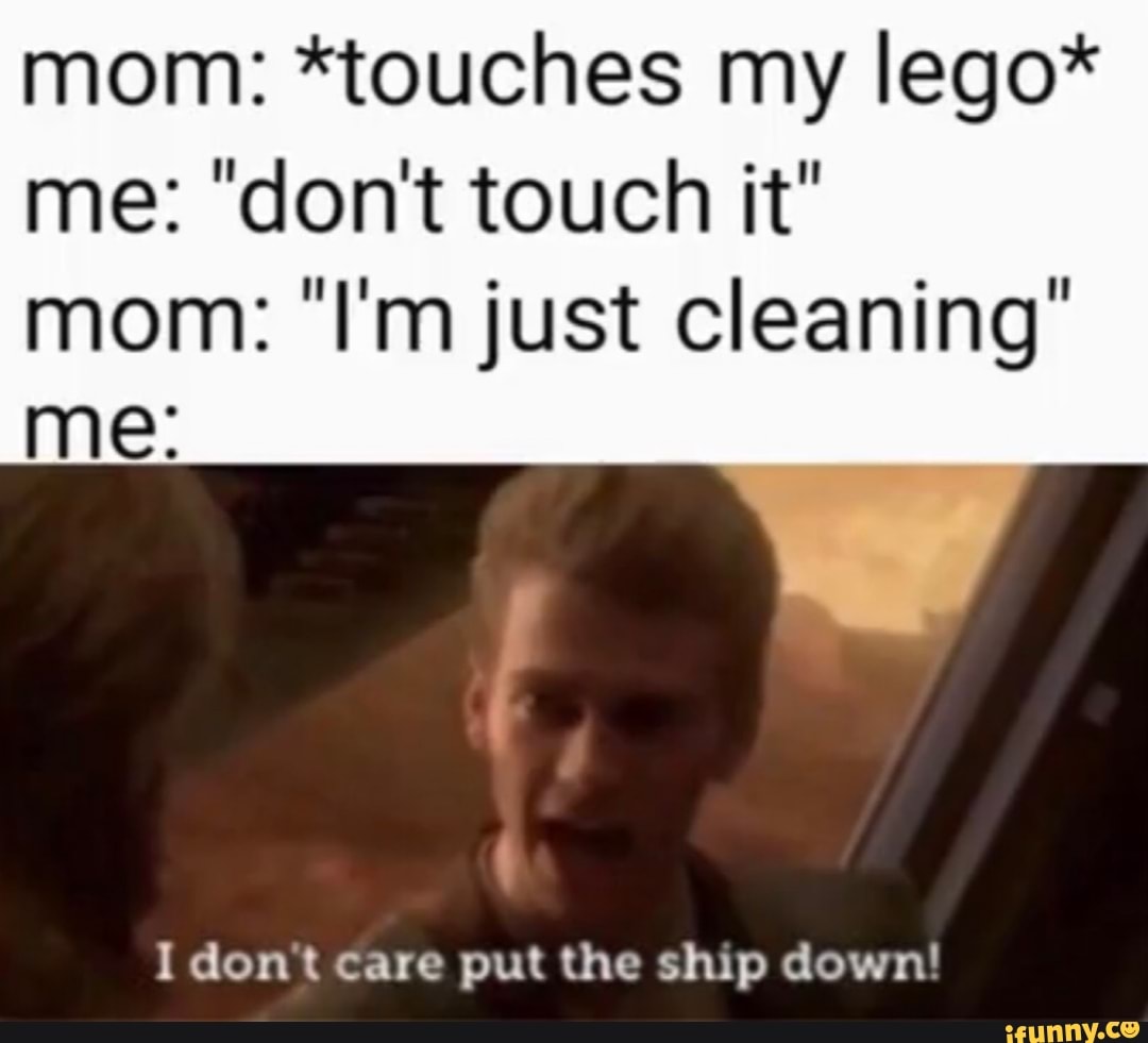 mom: *touches my lego*
me: "dont touch it"
mom: 'I'm just cleaning"
I dont care put the ship down!