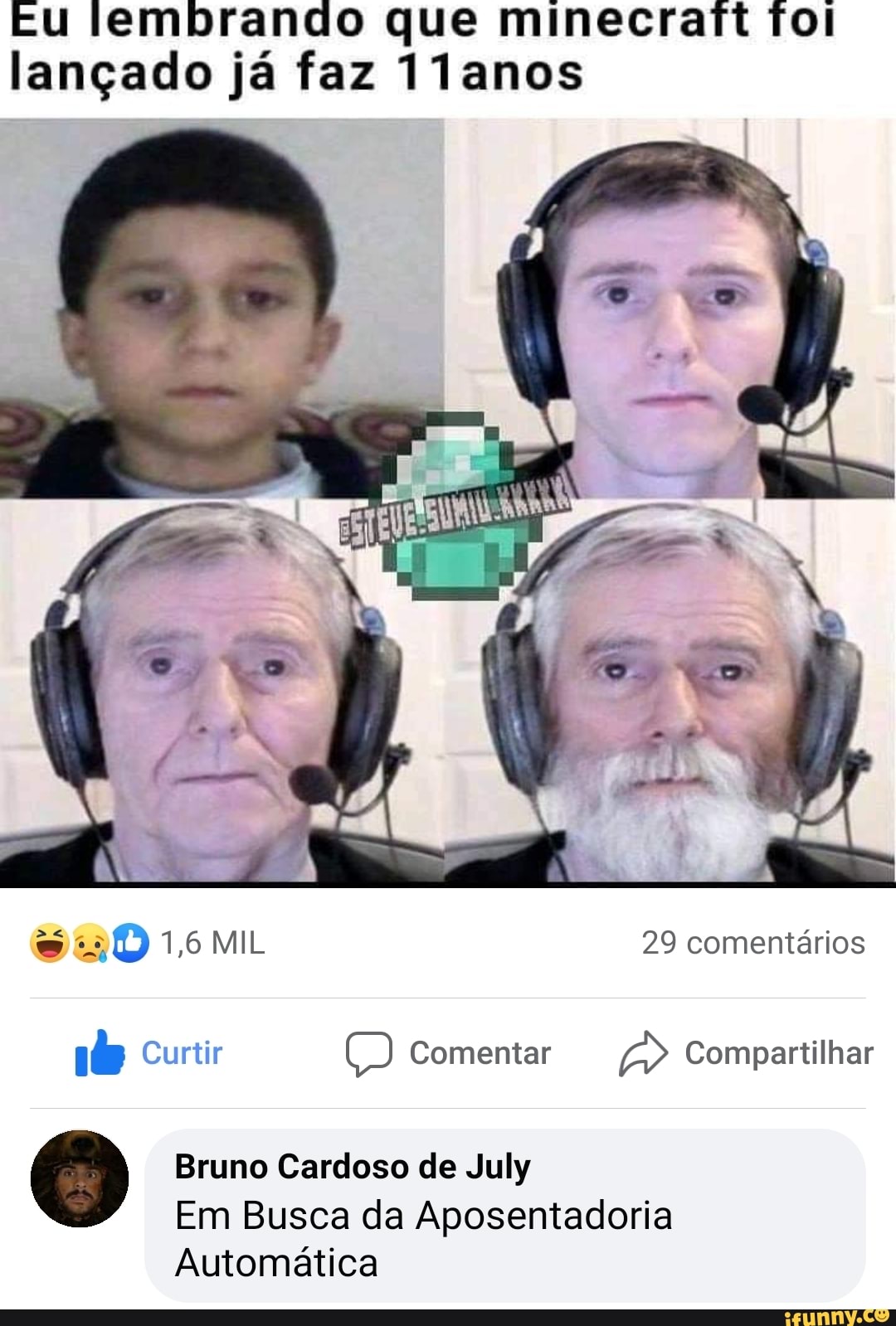 Eu lembrando que minecraft vol lançado já faz 11anos
1,6 MIL 29 comentários
Curtir Comentar Compartilhar
Bruno Cardoso de July
Em Busca da Aposentadoria
Automática