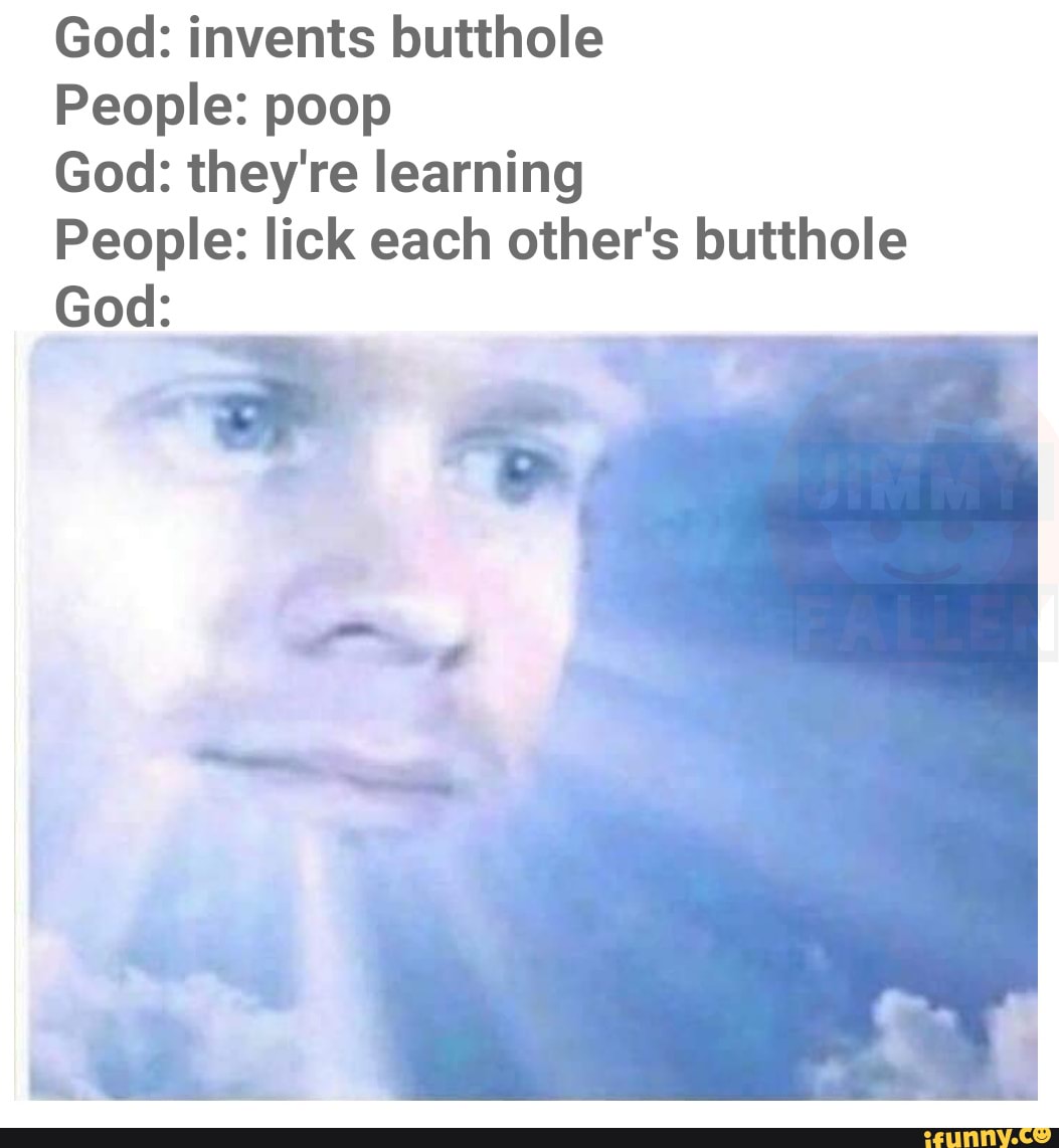 God: invents butthole People: poop God: they're learning People: lick ...