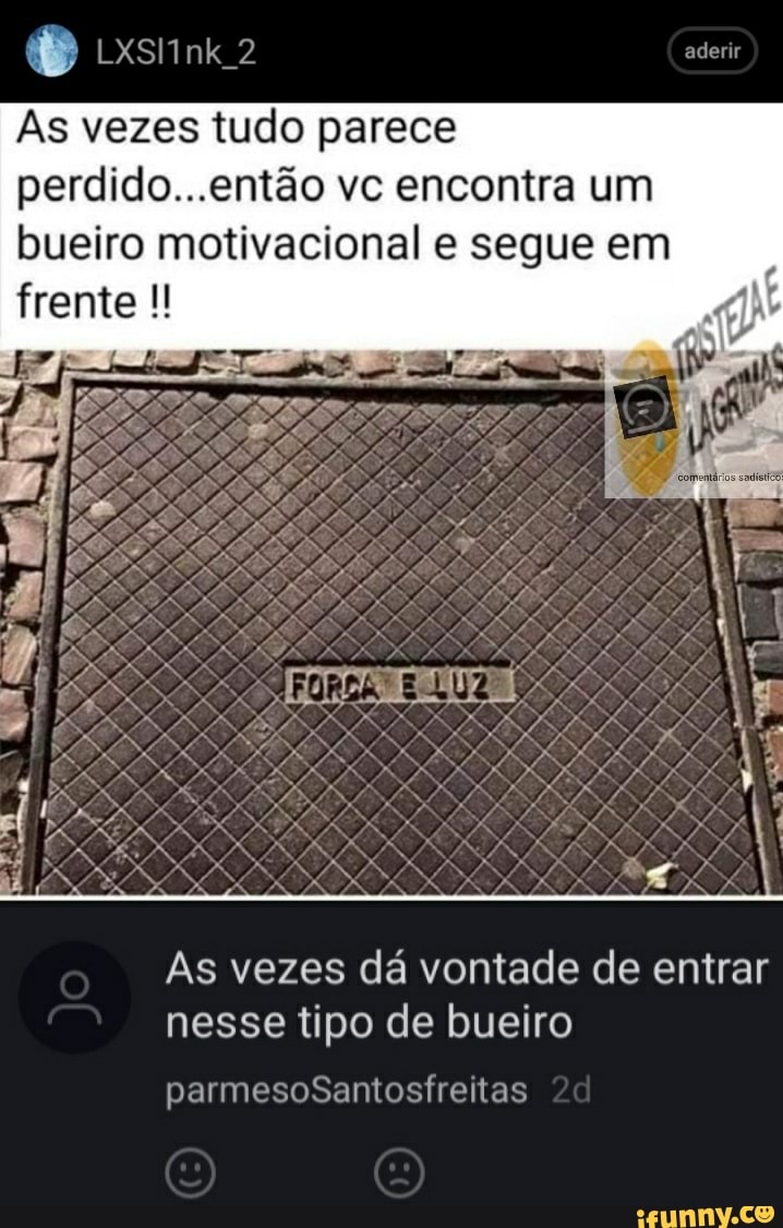 aderir
2
perdido...então vc encontra um
As vezes tudo parece
AS
bueiro motivacional e segue em
frente
As vezes dá vontade de entrar
nesse tipo de bueiro parmesoSantosfreitas 20