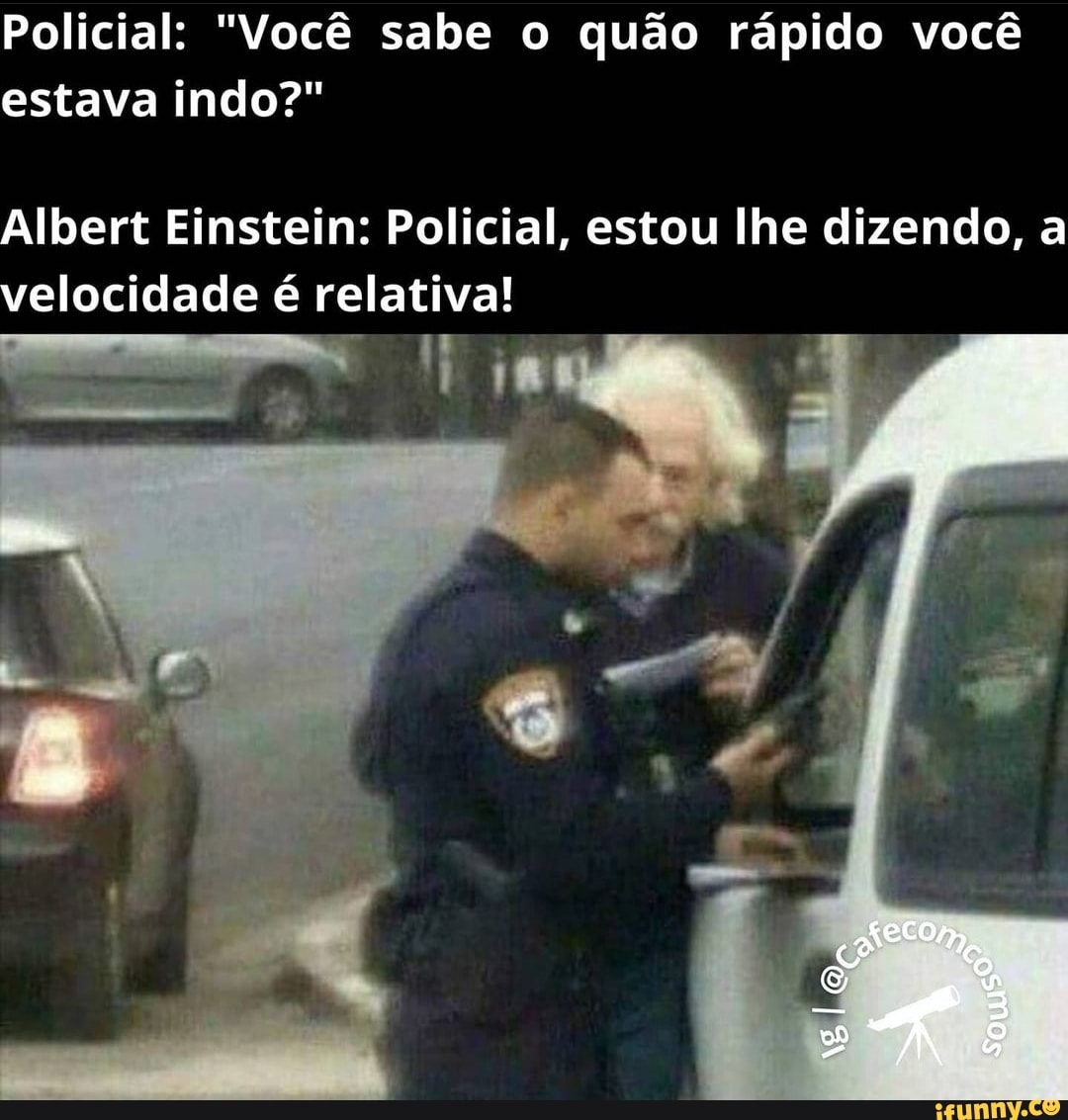 Policial: "Você sabe o quão rápido você estava indo?"
Albert Einstein: Policial, estou lhe dizendo, a velocidade é relativa!
So