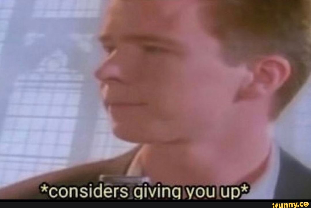 *considers giving you up%