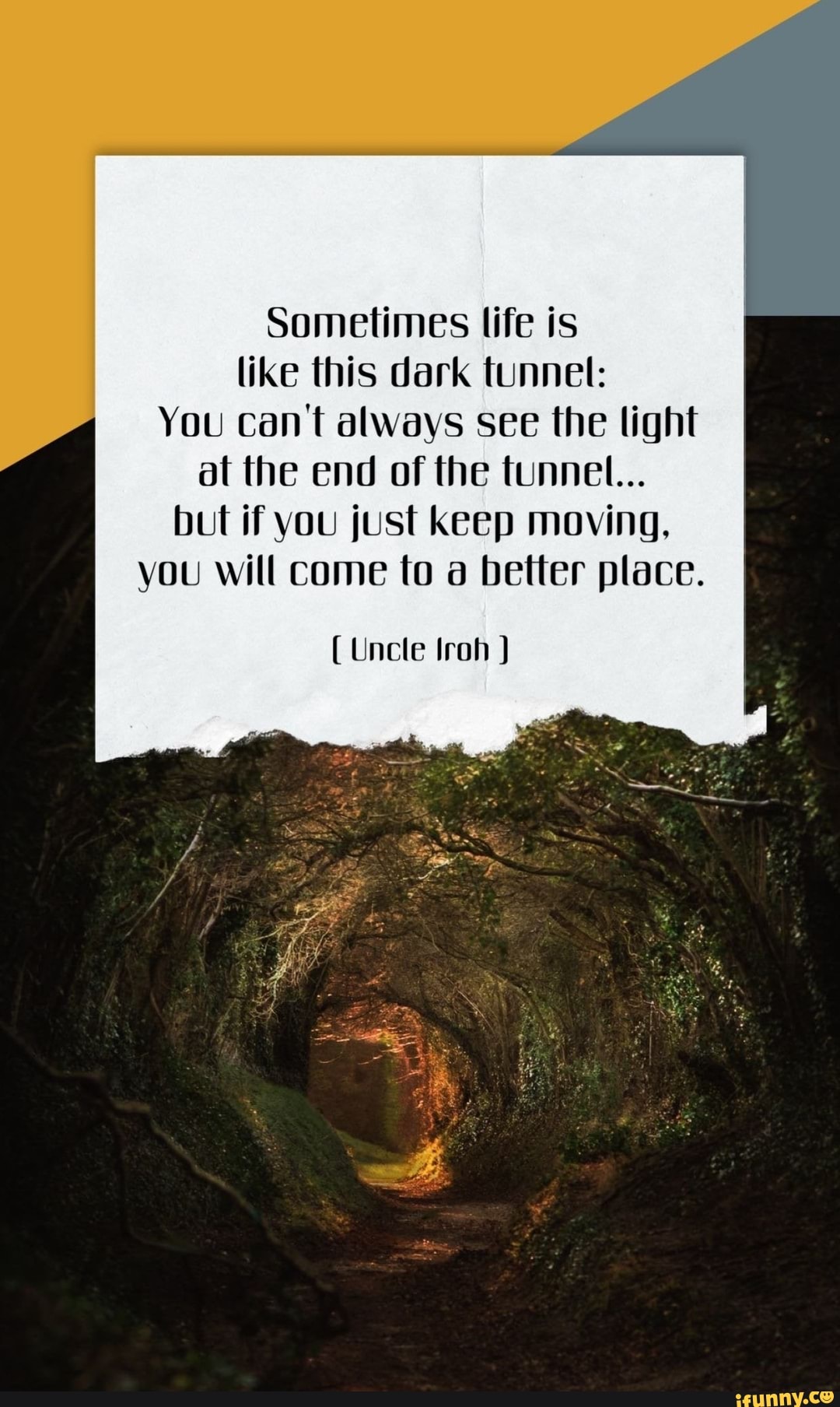 Sometimes life is like this dark tunnel: You can't always see the light ...