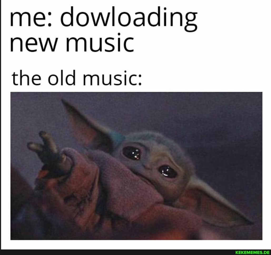 me: dowloading new music
the old music: