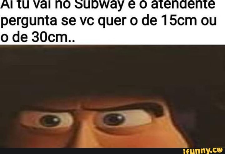 Al tu val NO ouDWay € O atendente
pergunta se vc quer o de 15cm ou