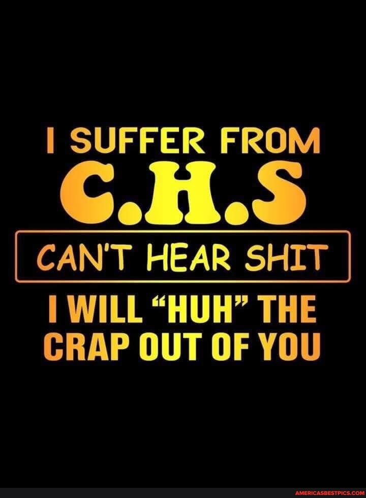 I SUFFER FROM
CAN'T HEAR SHIT
WILL "HUH" THE CRAP OUT OF YOU
