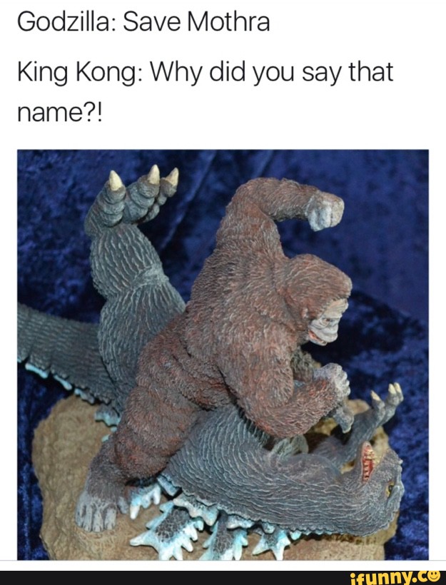 Godzilla Save Mothra King Kong Why Did You Say That Name Ifunny