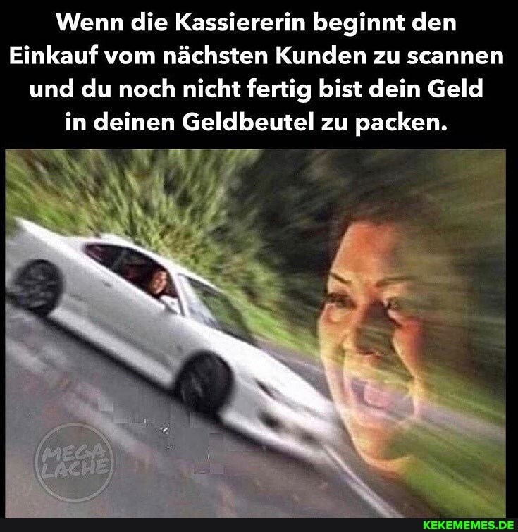 Wenn die Kassiererin beginnt den
Einkauf vom nächsten Kunden zu scannen und du noch nicht fertig bist dein Geld in deinen Geldbeutel zu packen.