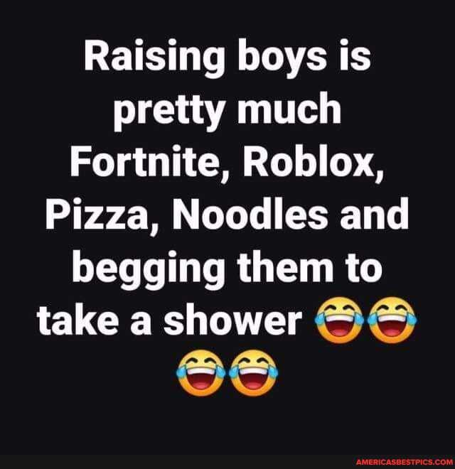 Raising boys is pretty much
Fortnite, Roblox,
Pizza, Noodles and begging them to take a shower