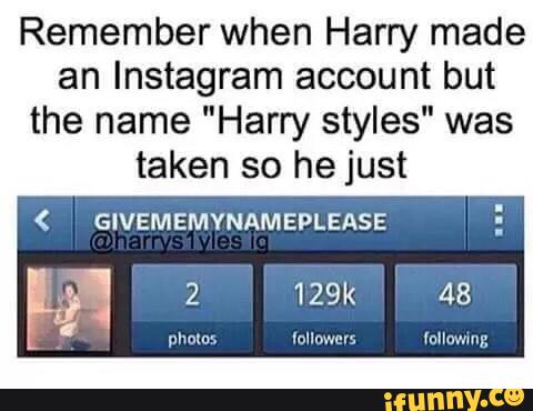 Remember when Harry made
an Instagram account but
the name "Harry styles" was
taken so he just
( GIVEMEMYNAMEPLEASE