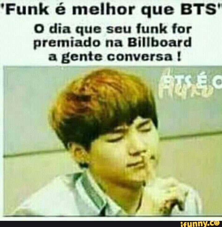 'Funk é melhor que BTS'
O dia que seu funk for
premiado na Billboard
a gente conversa!