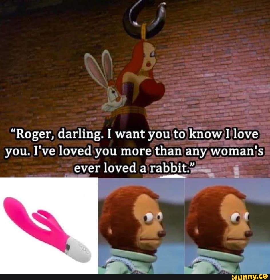 Roger Darling I Want You To Know I Love You I Ve Loved You More Than Any Woman S Ever Loved Rabbir Ifunny