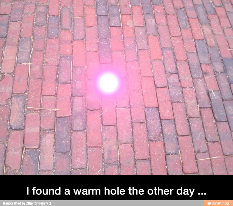 I found a warm hole the other day - I found a warm hole the other day ...