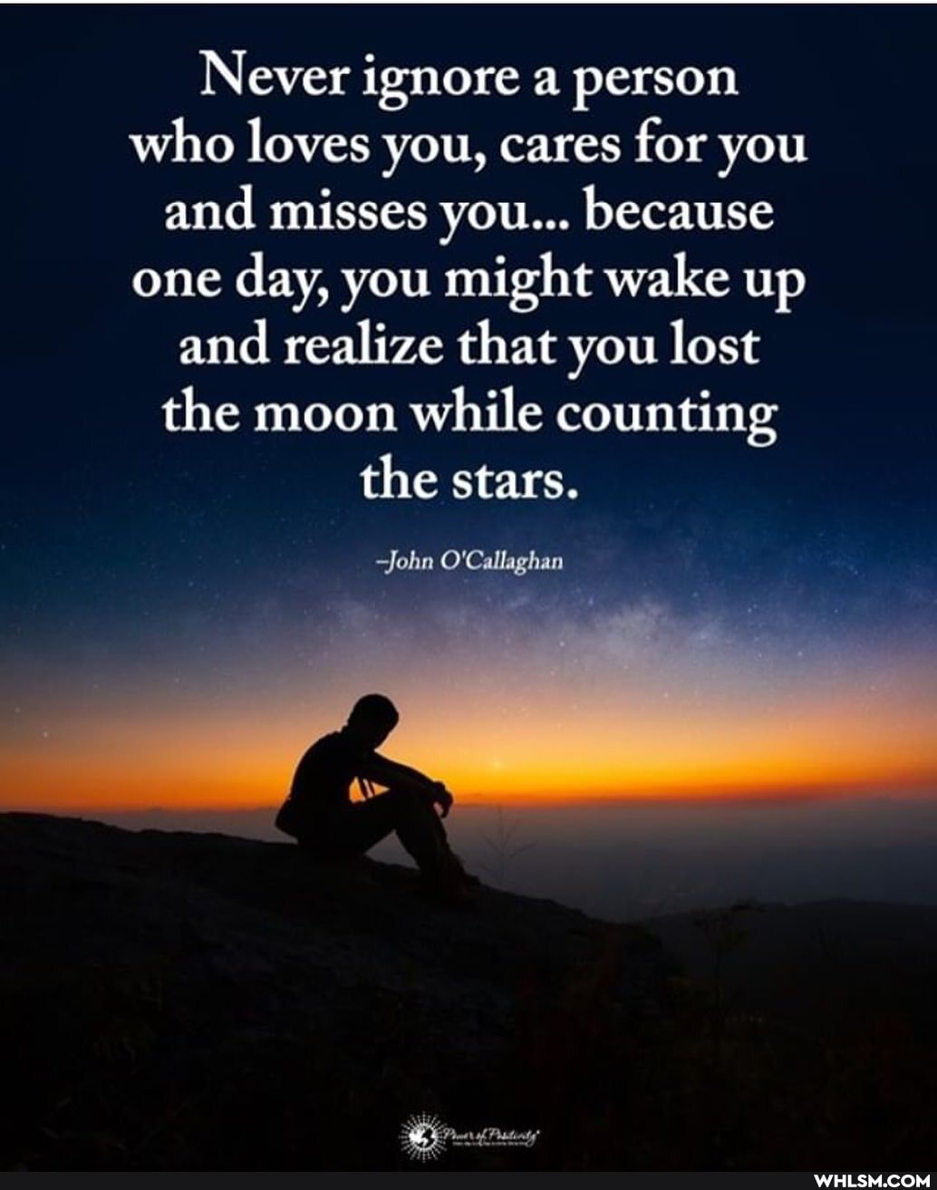 Never ignore a person who loves you, cares for you and misses you... because one day, you might wake up and realize that you lost the moon while counting the stars.
John O'Callaghan