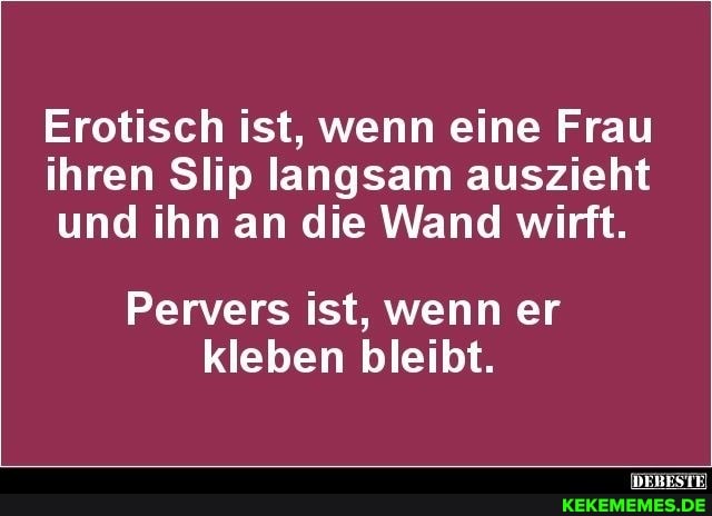 Erotisch ist, wenn eine Frau ihren Slip langsam auszieht und ihn an die Wand wirft.
Pervers ist, wenn er kleben bleibt.
DEBESTE