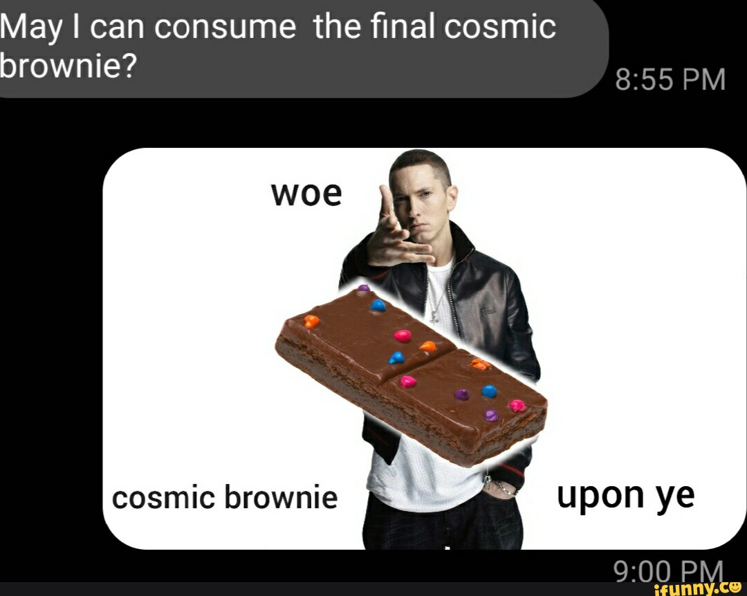 May I can consume the final cosmic brownie? PM cosmic brownie Upon ye ...