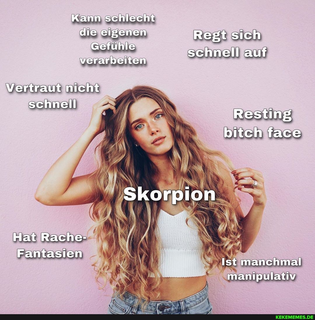 Kann schlecht die eigenen Regt sich
Gefühl eruhfe schnell auf verarbeiten
Vertraut nicht
schnell
Resting bitch face
Skorpion
Hat Rache-
Fantasien
Ist manchmal manipulativ