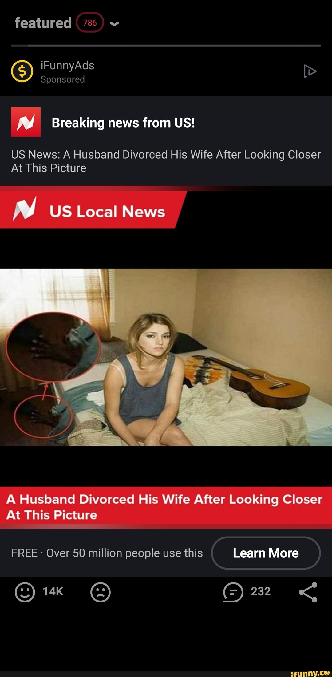 featured 7)
G) iFunnyAds Sponsored
Sponsored
Breaking news from US!
US News: A Husband Divorced His Wife After Looking Closer
At This Picture
US Local News
A Husband Divorced His Wife After Looking Closer
At This Picture
FREE - Over 50 million people use this Learn More
Learn More
232
