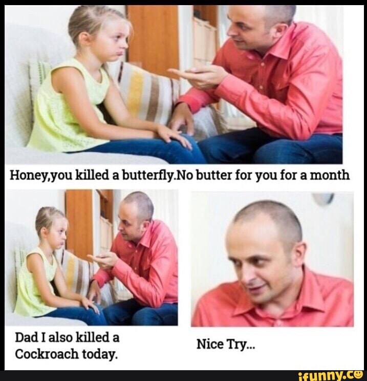 Honey, you killed a butterfly.No butter for you for a month EN Dad I