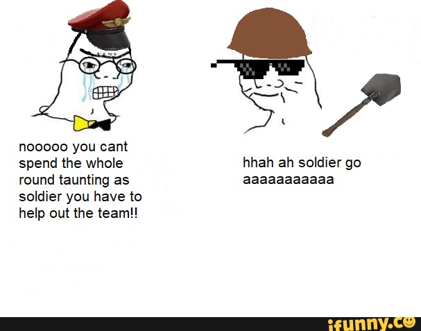 nooooo you cant
spend the whole hhah ah soldier go round taunting as aaaaaaaaaaa soldier you have to
help out the team!!