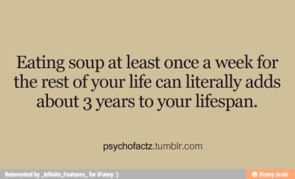 Eating soup at least once a week
for
the rest of your life can literally adds
about 3 years to your lifespan.
psychofactz.tumblr.com