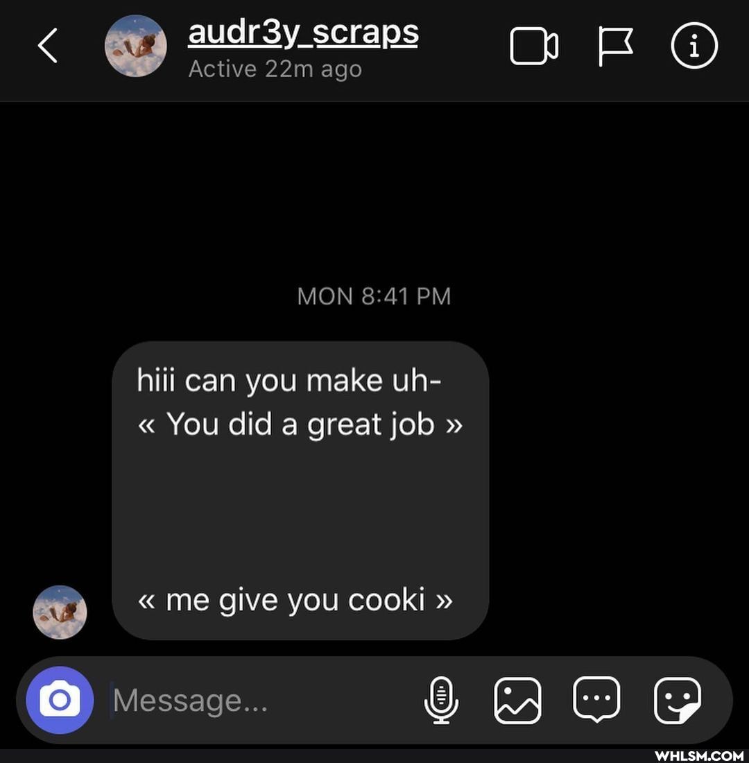 audr3y scraps On
Active ago
MON PM
hiii can you make uh-
" You did a great job "
" me give you cook! "
Message...