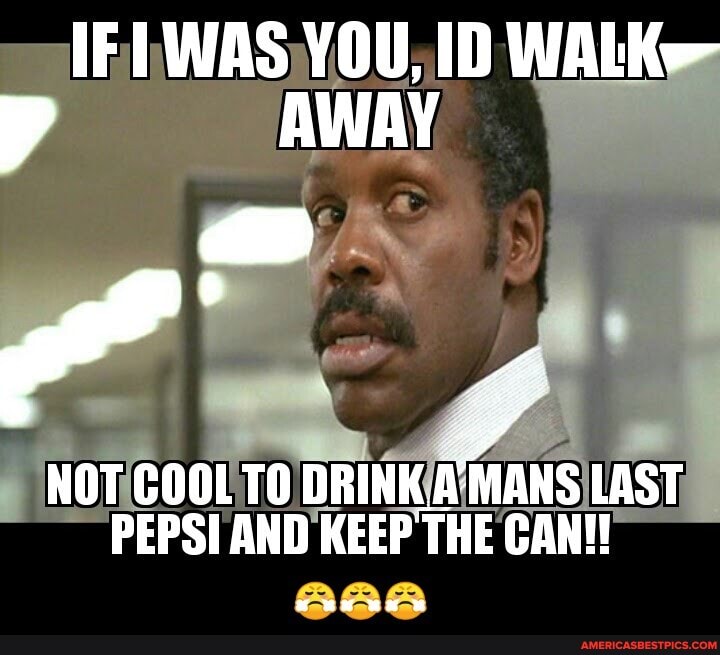 IF WAS YOU, ID WALK>
AWAY
NOT COOL TO DRINK, ANS LAST PEPSI AND KEEP THE CAN!! - 😤😤😤
