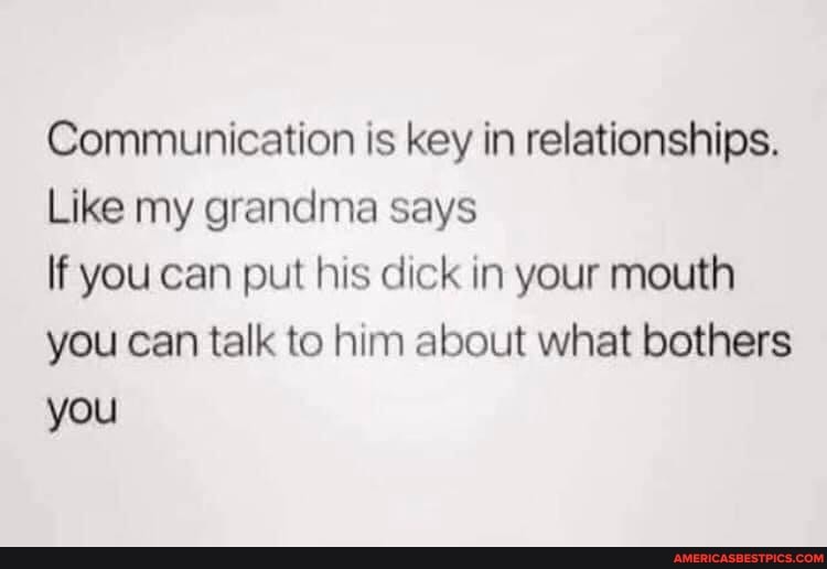 Communication is key in relationships.
Like my grandma says
If you can put his dick in your mouth you can talk to him about what bothers
you