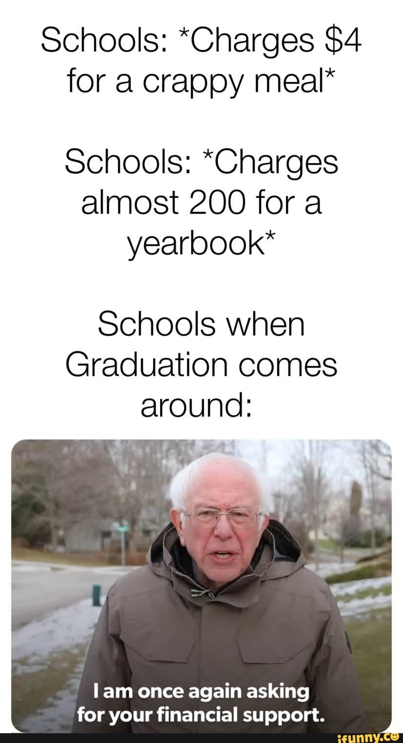 Schools: *Charges $4
for a crappy meal*
Schools: *Charges
almost 200 for a
yearbook*
Schools when
Graduation comes
around:
lam once again asking
for your financial support.