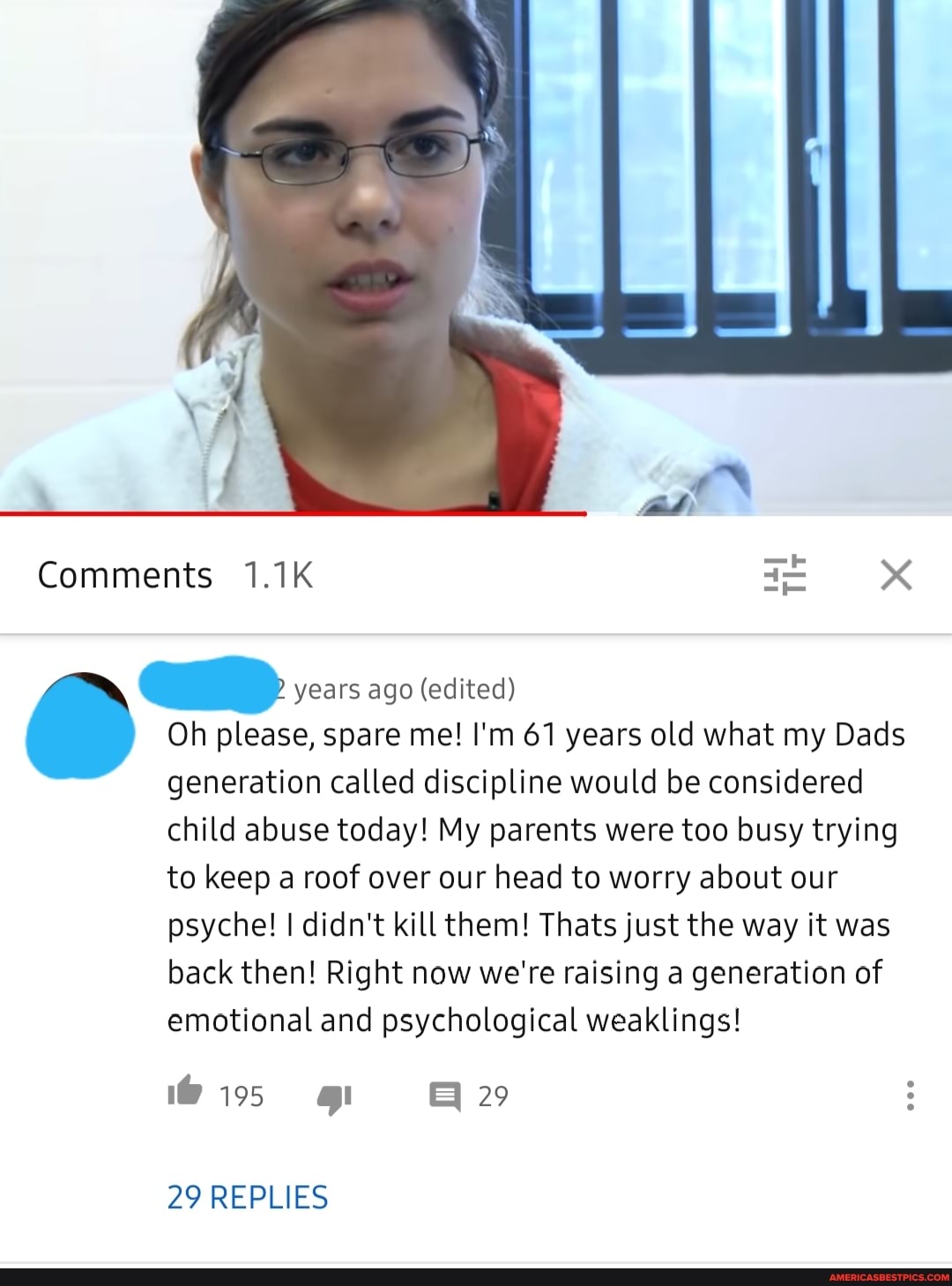 Comments 1.1K
years ago (edited)
Oh please, spare me! I'm 61 years old what my Dads
generation called discipline would be considered child abuse today! My parents were too busy trying to keep a roof over our head to worry about our psyche! I didn't kill them! Thats just the way it was back then! Right now we're raising a generation of emotional and psychological weaklings!
29 REPLIES