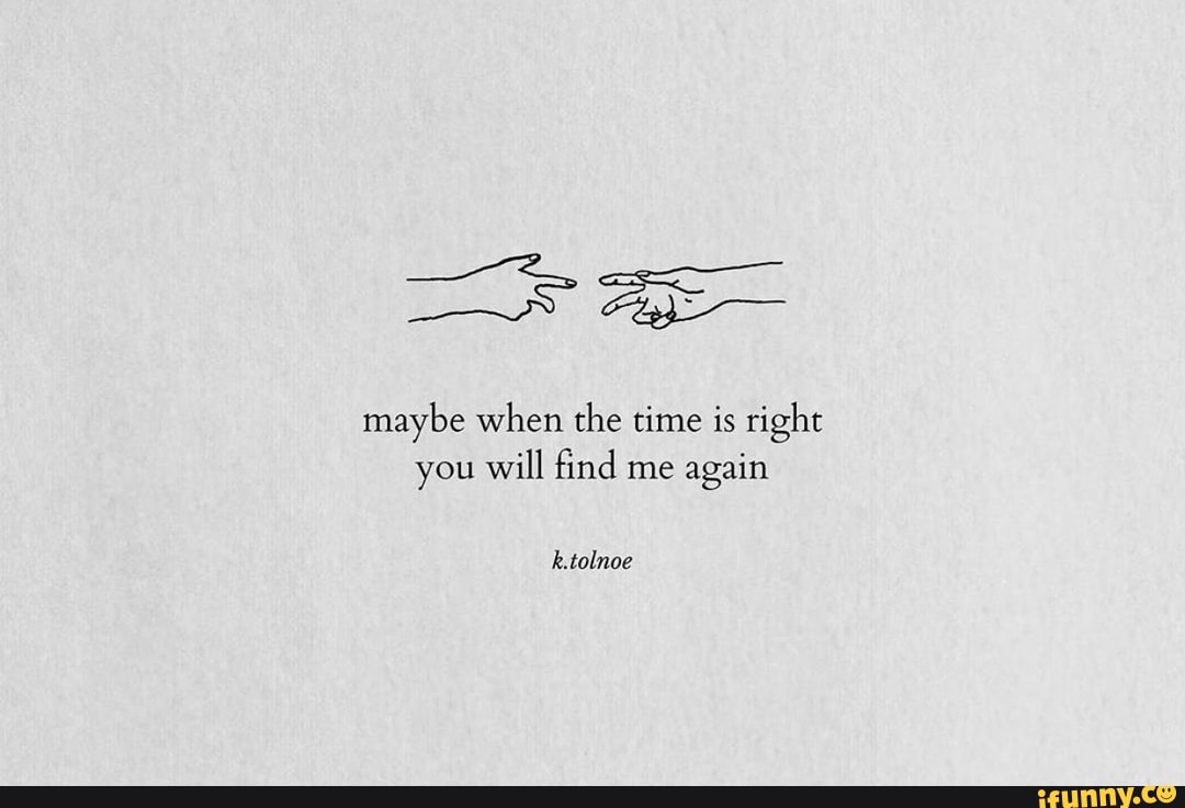 Maybe When The Time Is Right You Will Find Me Again K.tolnoe - Ifunny