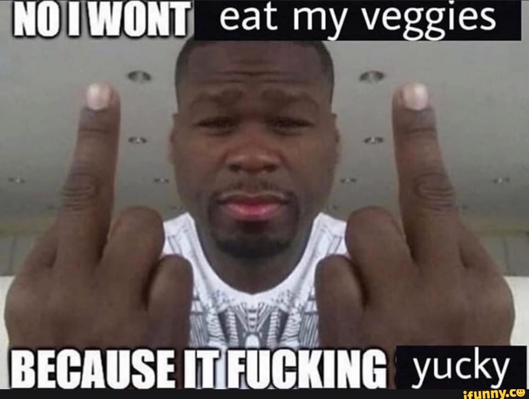 NOVWONT eat my veggies
BECAUSE IT FUGKING yucky