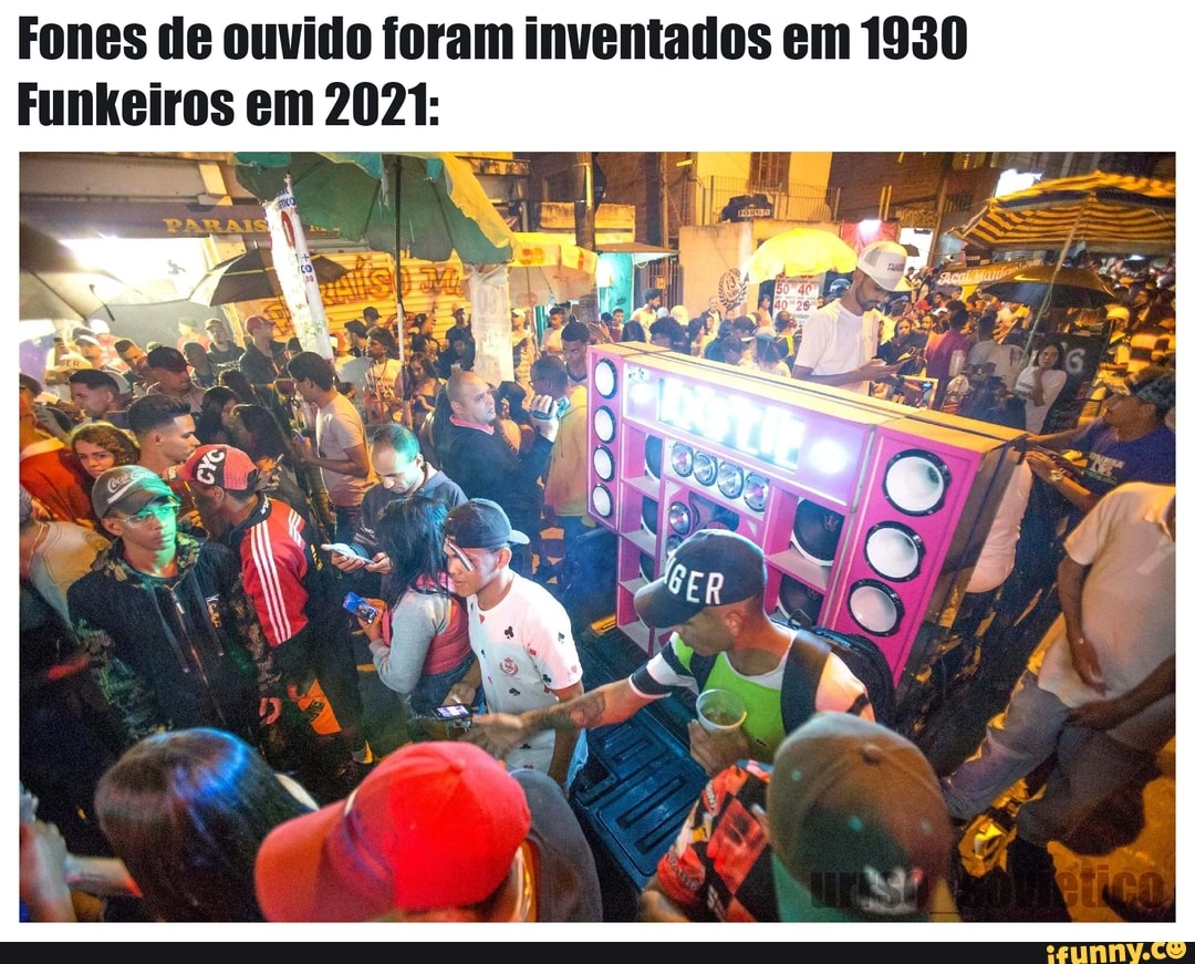Fones de ouvido foram inventados em 1930
Funkeiros em 2021: