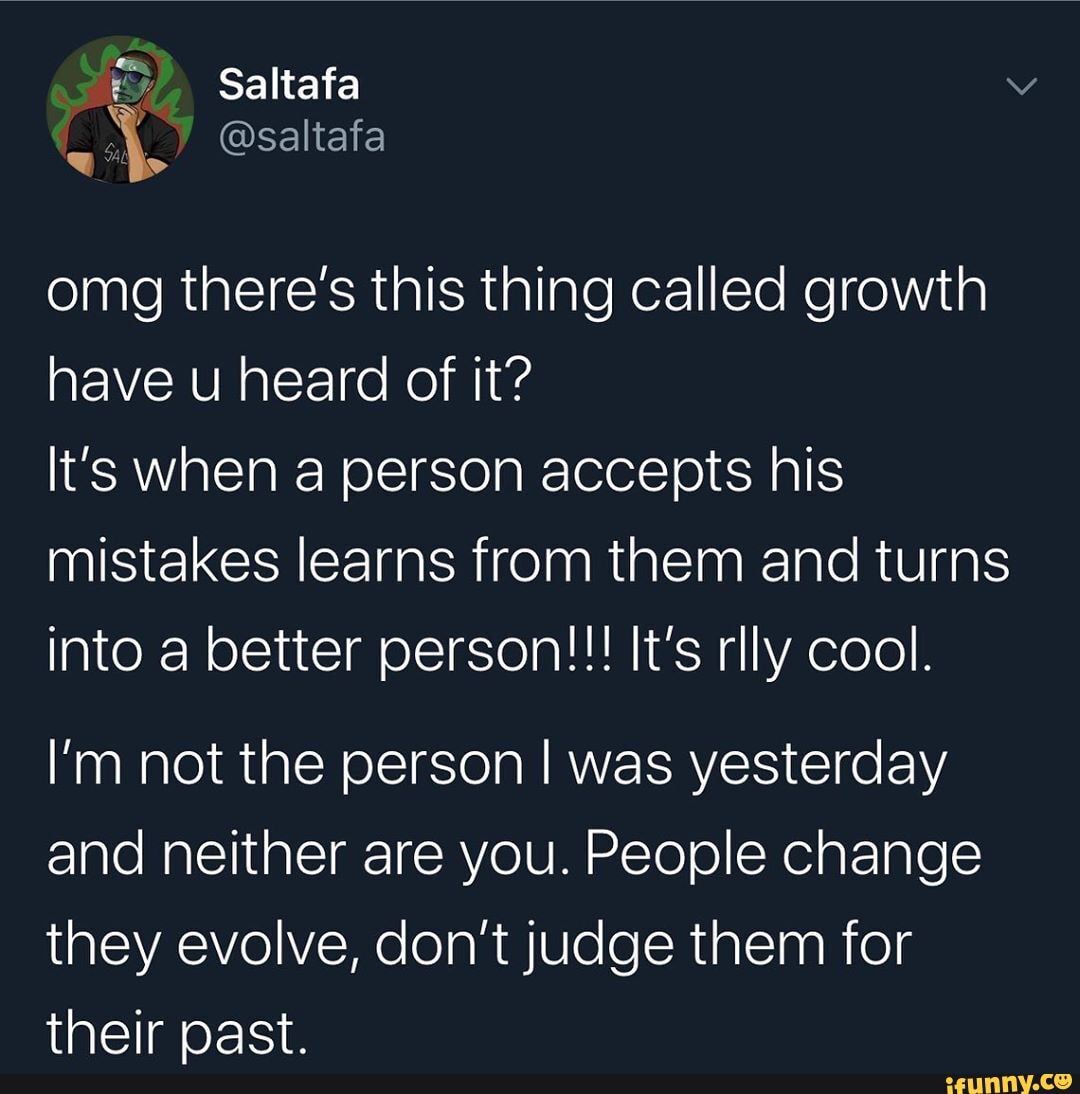 omg there's this thing called growth have u heard of it?
It's when a person accepts his mistakes learns from them and turns into a better person!!! It's rly cool.
I'm not the person I was yesterday and neither are you. People change they evolve, don't judge them for their past.