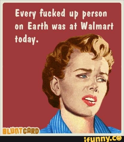 Every fucked up person
on
Earth was at Walmart