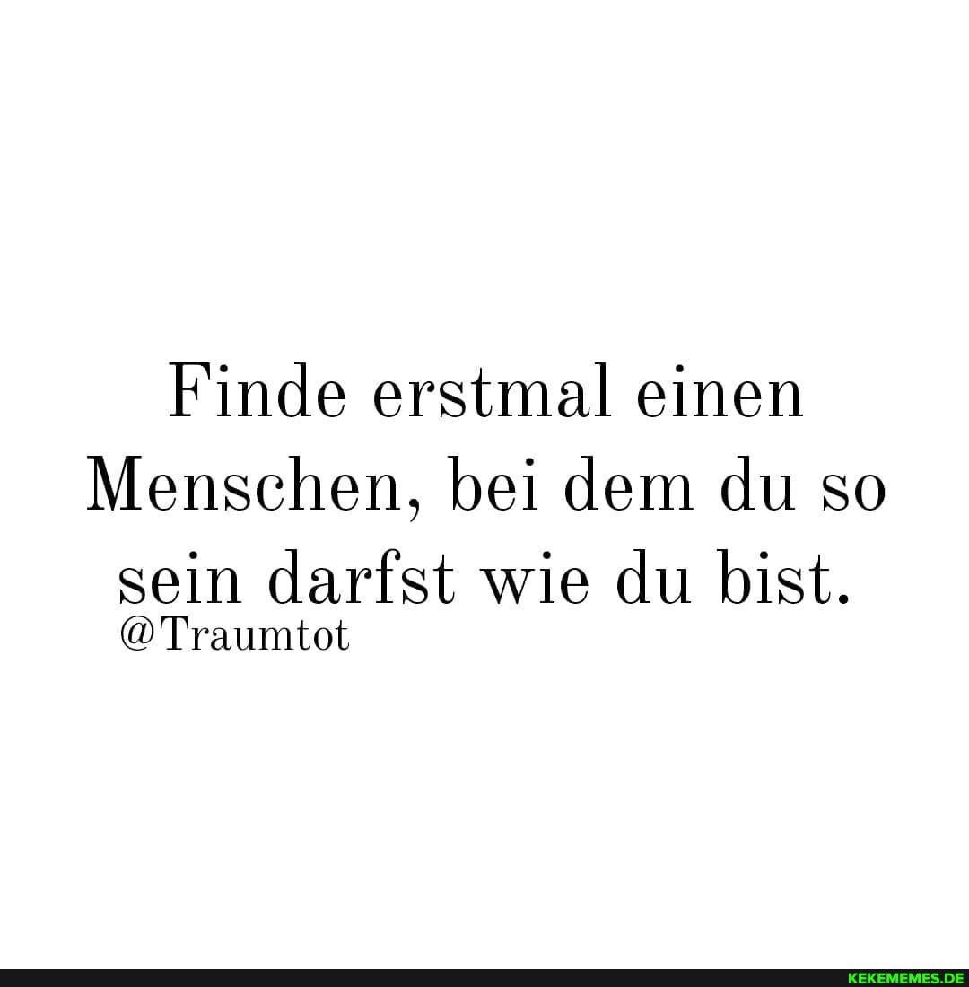 Finde erstmal einen
Menschen, bei dem du so
sein darfst wie du bist.
@Traumtot