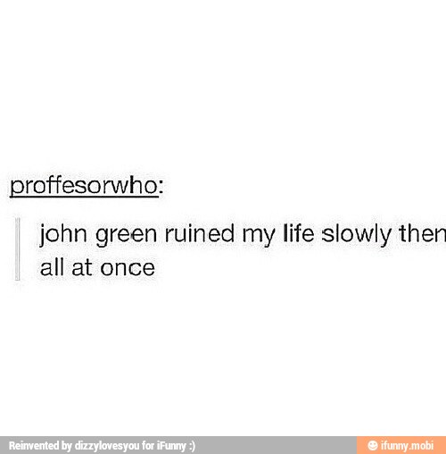 proffesorwho:
john green ruined my life slowly ther
all at once