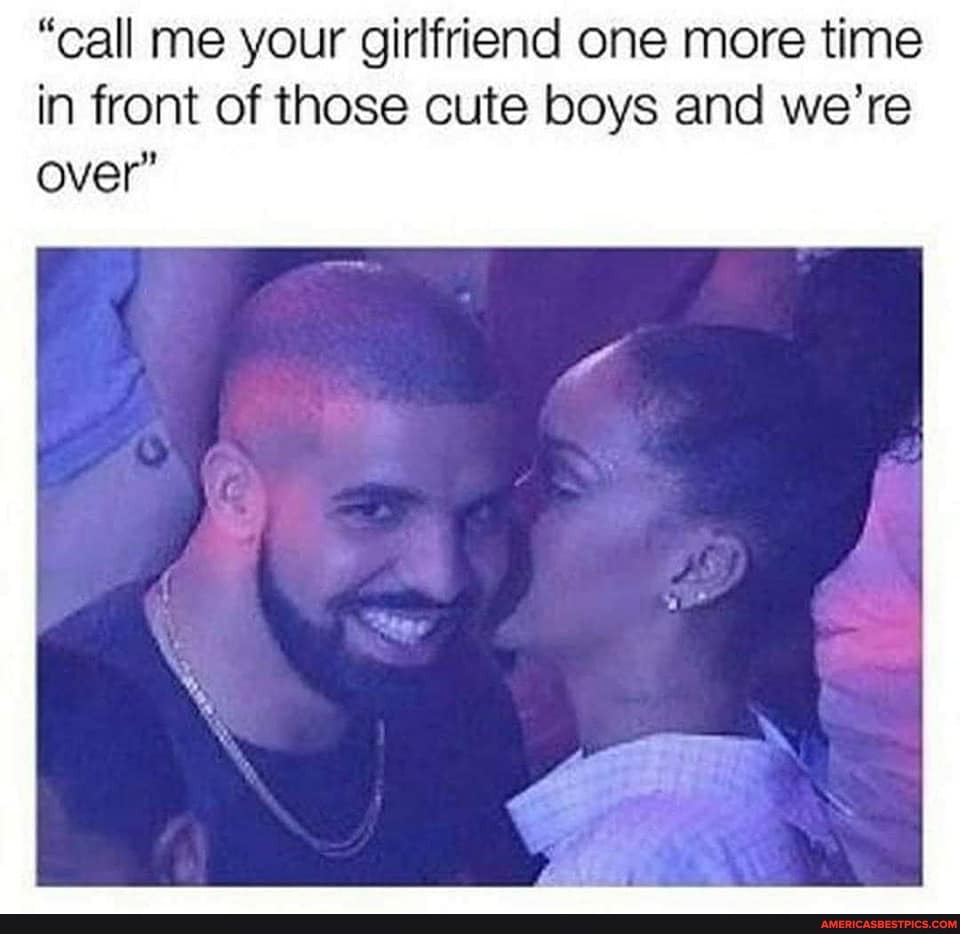 "call me your girlfriend one more time in front of those cute boys and we're over"