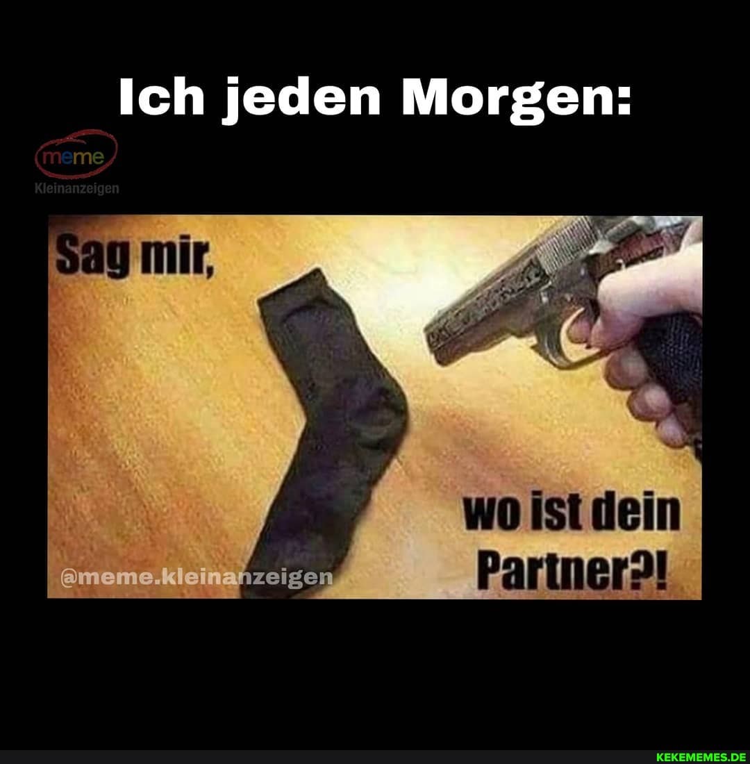 Ich jeden Morgen:
ei
wo ist dein
Pariner?!