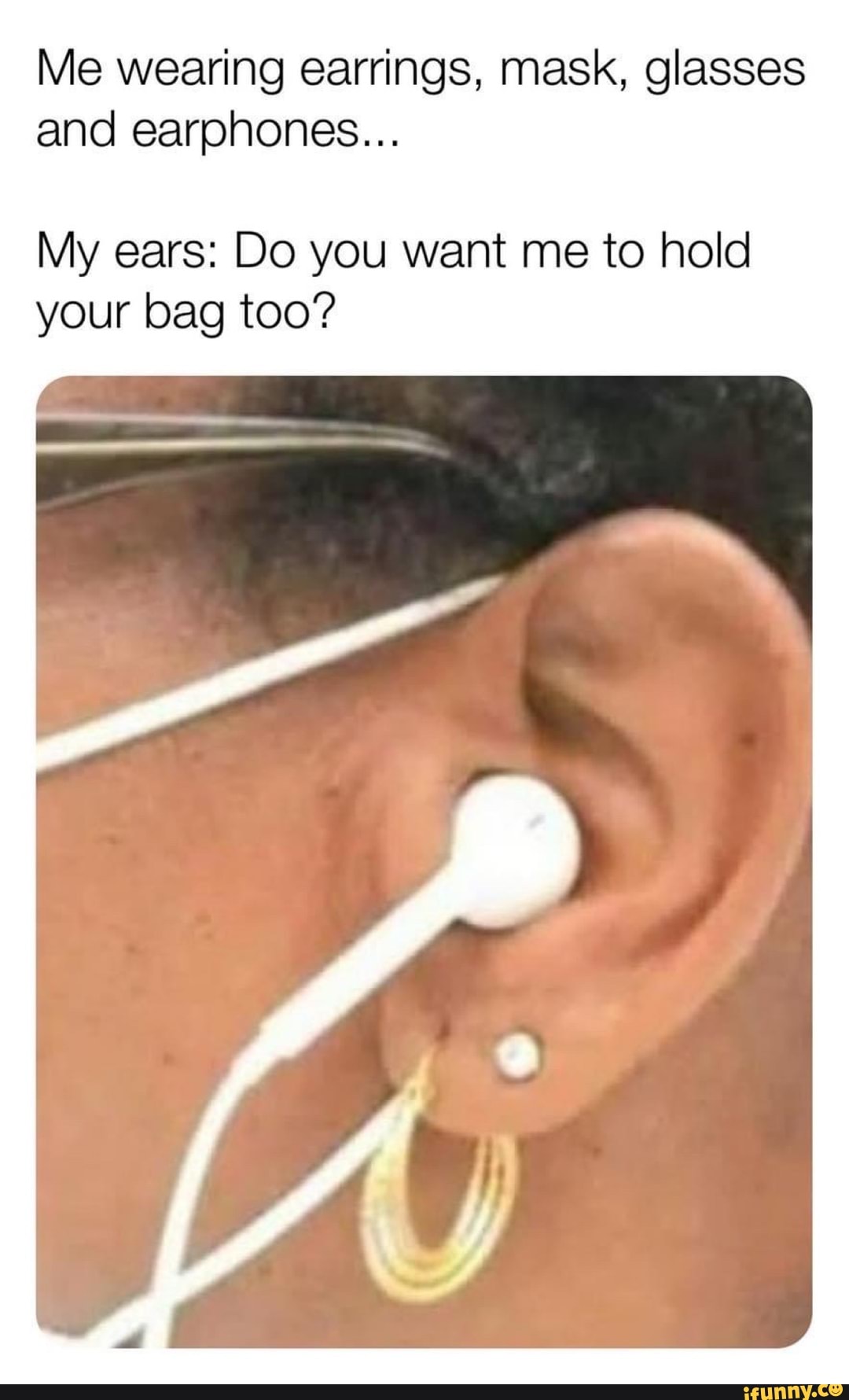 Me Wearing Earrings Mask Glasses And Earphones My Ears Do You Want Me To Hold Your Bag Too Ifunny