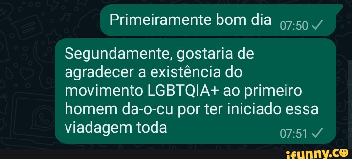 Primeiramente bom dia Segundamente, gostaria de agradecer a existência do  movimento LGBTQIA+ ao primeiro homem da-o-cu por ter iniciado essa viadagem  toda - iFunny Brazil