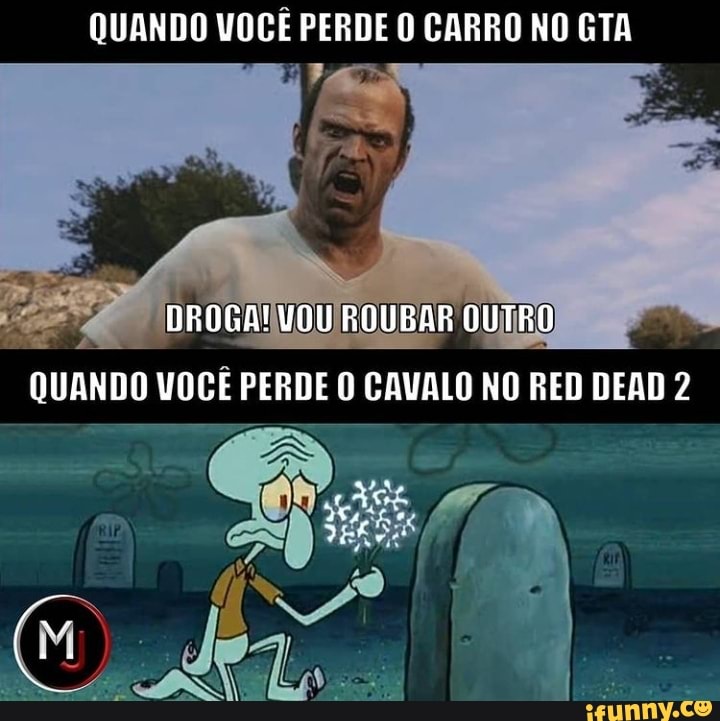 QUANDO VOCÊ PERDE O CARRO NO GTA
DROGA! VOU ROUBAR GUTRO QUANDO VOCÊ PERDE O CAVALO NO RED DEAD 2