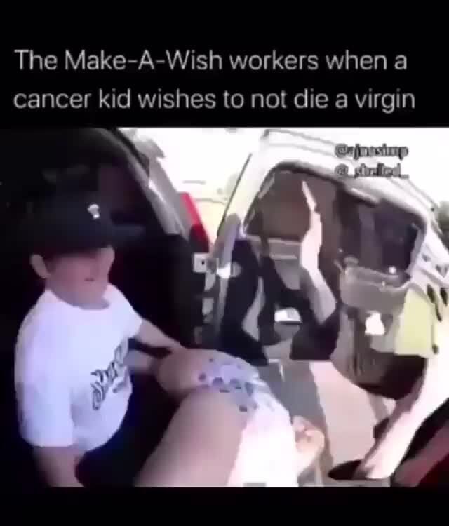 The Make A Wish Workers When A Cancer Kid Wishes To Not Die A Virgin Ifunny