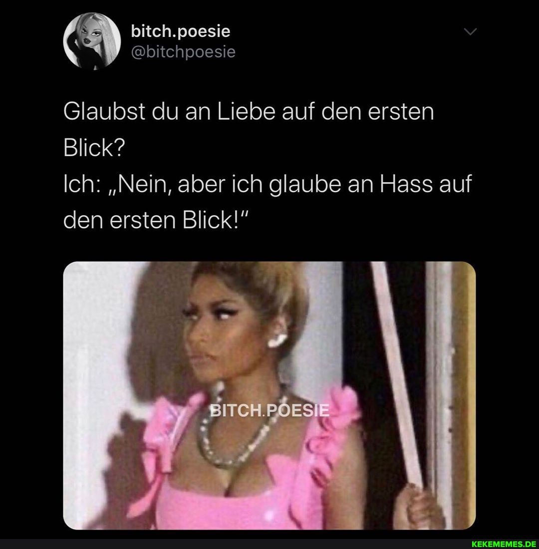 bitch.poesie
@bitchpoesie
Glaubst du an Liebe auf den ersten
Blick?
Ich: "Nein, aber ich glaube an Hass auf den ersten Blick!"