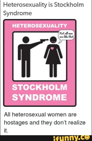 Heterosexuality Is Stockholm Syndrome Stockholm Syndrome All Heterosexual Women Are Hostages And They Don T Realize It Test Ifunny