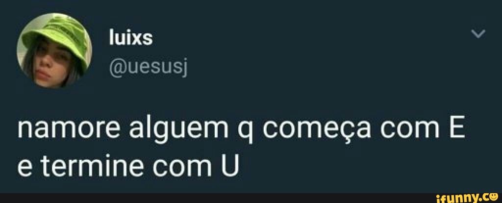 namore alguem q começa com E
e termine com U