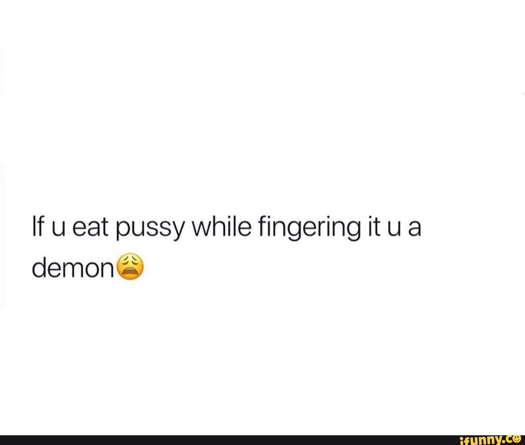 If eat pussy while fingering it ua demon - iFunny